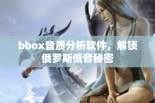 bbox音質(zhì)分析軟件，解鎖俄羅斯低音秘密