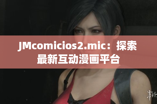 JMcomicios2.mic：探索最新互動(dòng)漫畫平臺(tái)