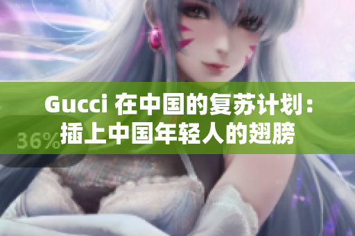 Gucci 在中國的復(fù)蘇計劃：插上中國年輕人的翅膀