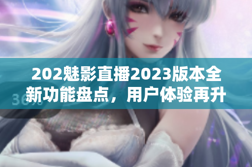 202魅影直播2023版本全新功能盤點(diǎn)，用戶體驗(yàn)再升級(jí)！