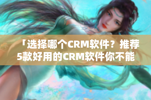 「選擇哪個(gè)CRM軟件？推薦5款好用的CRM軟件你不能錯(cuò)過！」