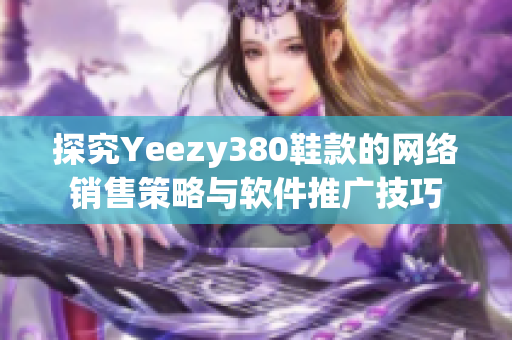 探究Yeezy380鞋款的網(wǎng)絡(luò)銷售策略與軟件推廣技巧