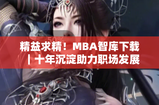 精益求精！MBA智庫下載｜十年沉淀助力職場發(fā)展