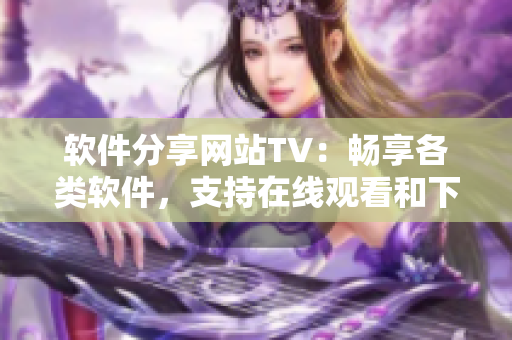 軟件分享網(wǎng)站TV：暢享各類軟件，支持在線觀看和下載