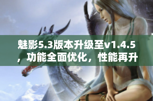 魅影5.3版本升級至v1.4.5，功能全面優(yōu)化，性能再升級