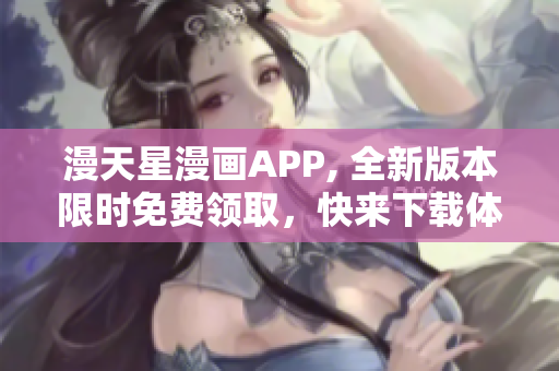 漫天星漫畫APP, 全新版本限時免費領(lǐng)取，快來下載體驗吧!