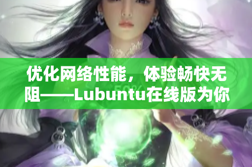 優(yōu)化網(wǎng)絡(luò)性能，體驗(yàn)暢快無(wú)阻——Lubuntu在線(xiàn)版為你解鎖網(wǎng)絡(luò)軟件新境界