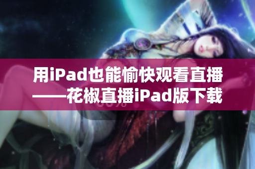 用iPad也能愉快觀看直播——花椒直播iPad版下載！