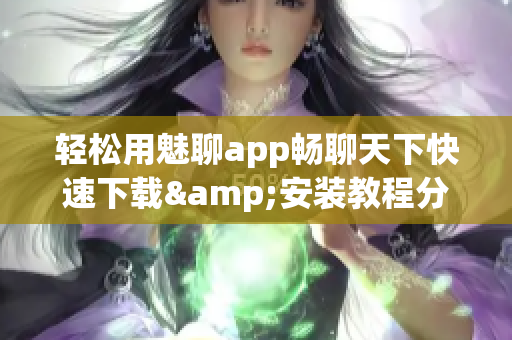 輕松用魅聊app暢聊天下快速下載&安裝教程分享