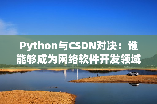 Python與CSDN對(duì)決：誰能夠成為網(wǎng)絡(luò)軟件開發(fā)領(lǐng)域的獨(dú)霸王？