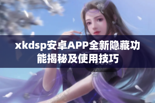 xkdsp安卓APP全新隱藏功能揭秘及使用技巧