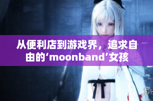 從便利店到游戲界，追求自由的‘moonband’女孩