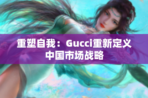 重塑自我：Gucci重新定義中國市場戰(zhàn)略