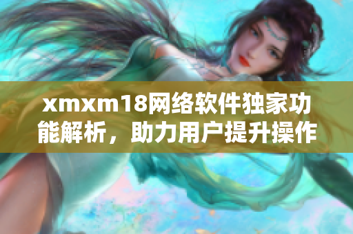 xmxm18網(wǎng)絡軟件獨家功能解析，助力用戶提升操作效率