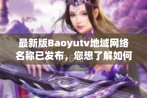 最新版Baoyutv地域網(wǎng)絡(luò)名稱已發(fā)布，您想了解如何下載和使用該軟件嗎？