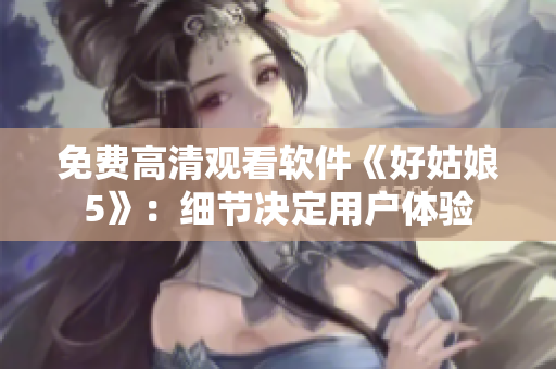 免費高清觀看軟件《好姑娘5》：細節(jié)決定用戶體驗