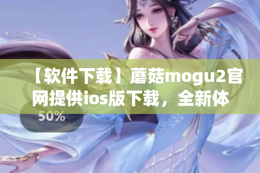 【軟件下載】蘑菇mogu2官網(wǎng)提供ios版下載，全新體驗(yàn)！