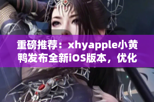 重磅推薦：xhyapple小黃鴨發(fā)布全新iOS版本，優(yōu)化用戶體驗！