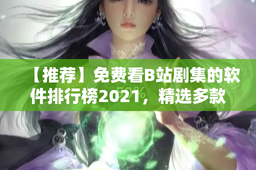 【推薦】免費看B站劇集的軟件排行榜2021，精選多款實用工具匯總