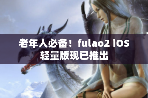 老年人必備！fulao2 iOS輕量版現(xiàn)已推出