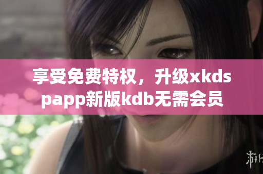 享受免費特權(quán)，升級xkdspapp新版kdb無需會員