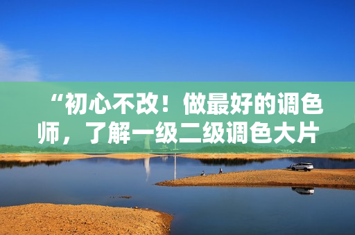 “初心不改！做最好的調(diào)色師，了解一級(jí)二級(jí)調(diào)色大片區(qū)別的秘訣”