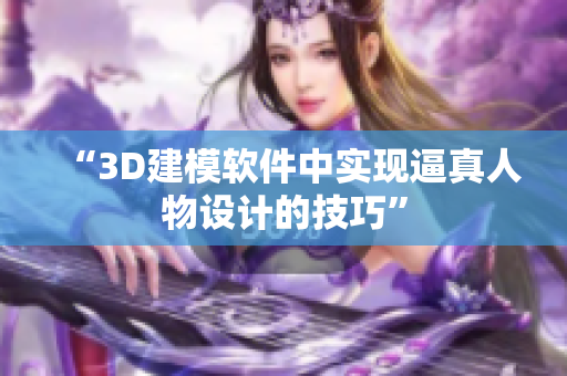 “3D建模軟件中實現(xiàn)逼真人物設(shè)計的技巧”