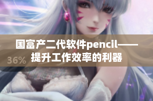 國(guó)富產(chǎn)二代軟件pencil——提升工作效率的利器