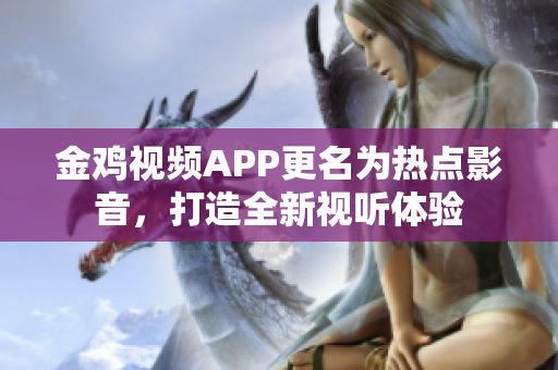 金雞視頻APP更名為熱點(diǎn)影音，打造全新視聽體驗(yàn)