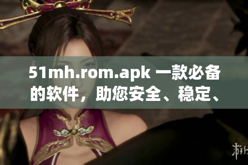 51mh.rom.apk 一款必備的軟件，助您安全、穩(wěn)定、快速地使用智能設(shè)備