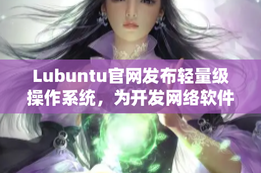 Lubuntu官網(wǎng)發(fā)布輕量級(jí)操作系統(tǒng)，為開(kāi)發(fā)網(wǎng)絡(luò)軟件提供高效的工作環(huán)境