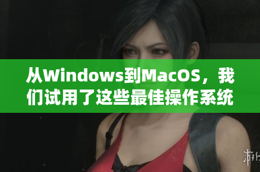 從Windows到MacOS，我們試用了這些最佳操作系統(tǒng)。