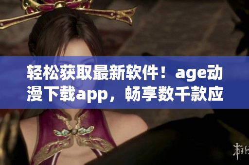 輕松獲取最新軟件！age動(dòng)漫下載app，暢享數(shù)千款應(yīng)用程序