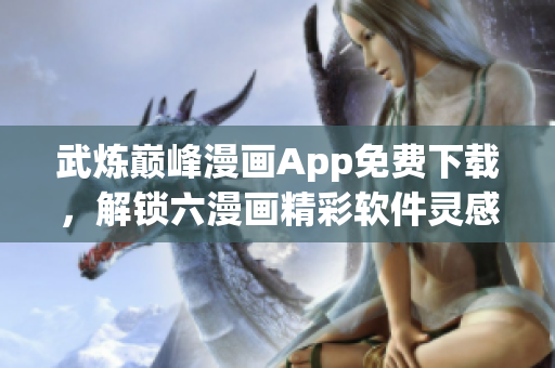 武煉巔峰漫畫App免費(fèi)下載，解鎖六漫畫精彩軟件靈感