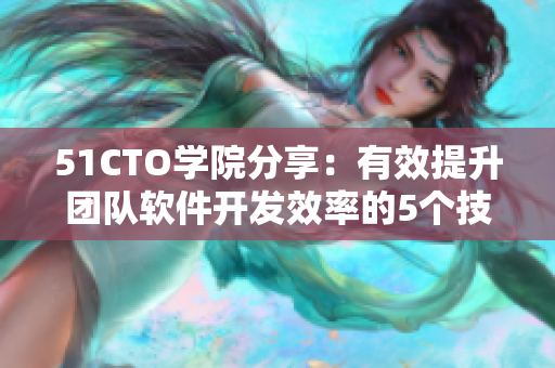 51CTO學院分享：有效提升團隊軟件開發(fā)效率的5個技巧