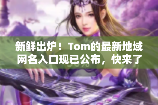 新鮮出爐！Tom的最新地域網名入口現(xiàn)已公布，快來了解一下吧！