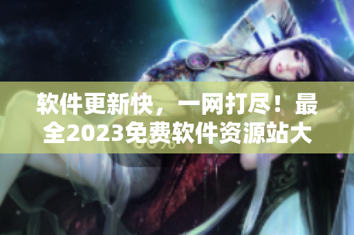 軟件更新快，一網(wǎng)打盡！最全2023免費軟件資源站大揭秘