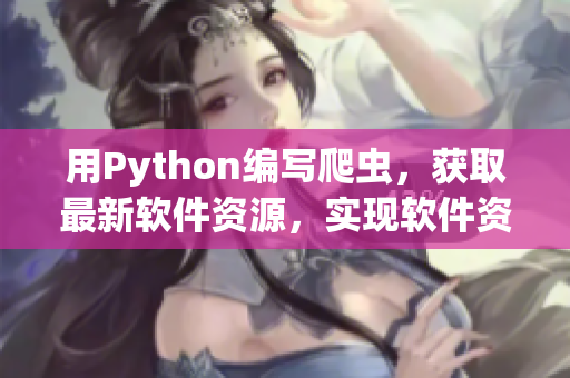 用Python編寫爬蟲，獲取最新軟件資源，實(shí)現(xiàn)軟件資訊快訊