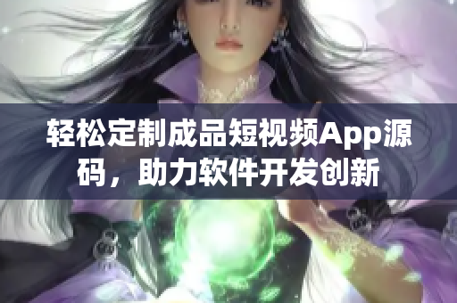 輕松定制成品短視頻App源碼，助力軟件開發(fā)創(chuàng)新