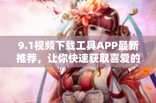 9.1視頻下載工具APP最新推薦，讓你快速獲取喜愛的影片