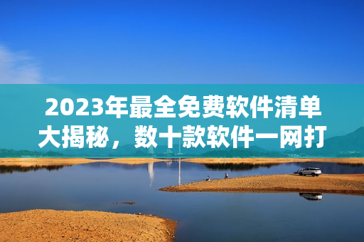 2023年最全免費(fèi)軟件清單大揭秘，數(shù)十款軟件一網(wǎng)打盡