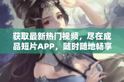 獲取最新熱門視頻，盡在成品短片APP，隨時隨地暢享創(chuàng)意軟件。