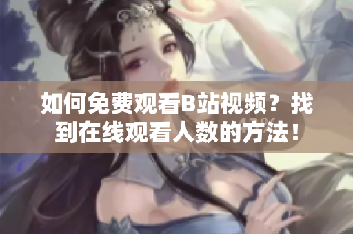 如何免費(fèi)觀看B站視頻？找到在線觀看人數(shù)的方法！