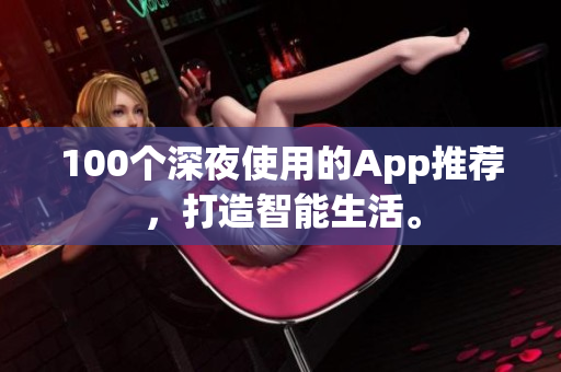 100個(gè)深夜使用的App推薦，打造智能生活。