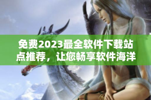 免費2023最全軟件下載站點推薦，讓您暢享軟件海洋