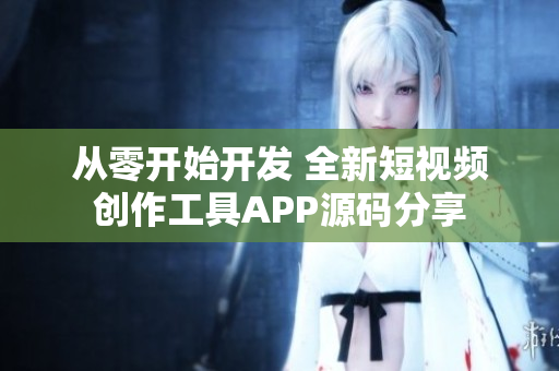 從零開始開發(fā) 全新短視頻創(chuàng)作工具APP源碼分享