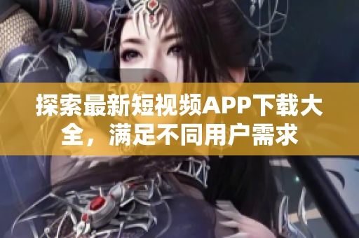 探索最新短視頻APP下載大全，滿足不同用戶需求