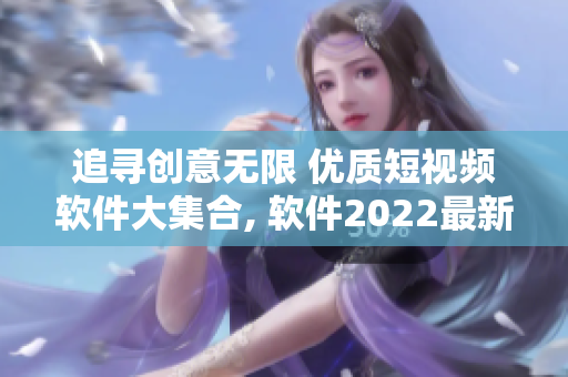 追尋創(chuàng)意無限 優(yōu)質(zhì)短視頻軟件大集合, 軟件2022最新版下載攻略