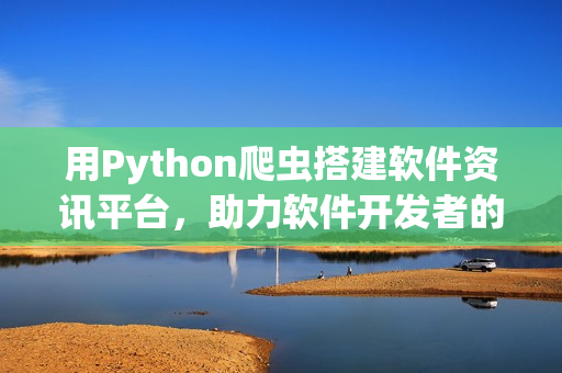 用Python爬蟲搭建軟件資訊平臺，助力軟件開發(fā)者的技術(shù)之路