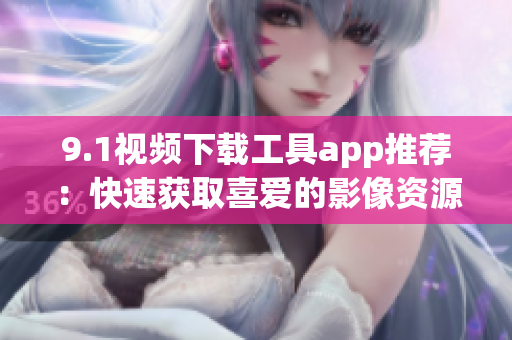 9.1視頻下載工具app推薦：快速獲取喜愛的影像資源